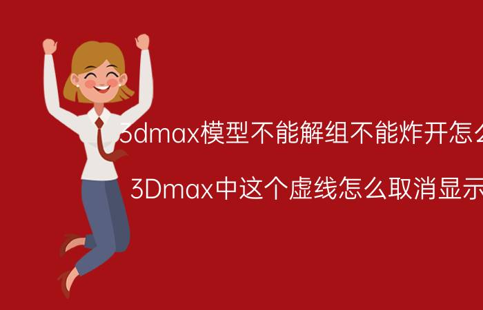 3dmax模型不能解组不能炸开怎么办 3Dmax中这个虚线怎么取消显示啊？